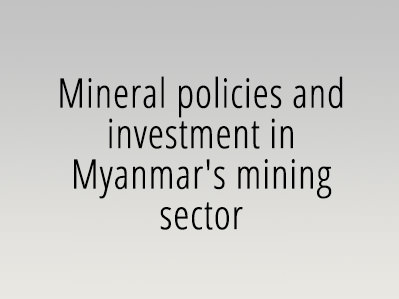 Mineral policies and investment in Myanmar's mining sector