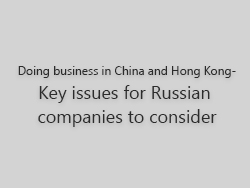 Doing business in China and Hong Kong key issues for Russian companies to consider