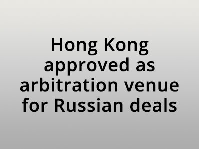 Hong Kong approved as arbitration venue for Russian deals